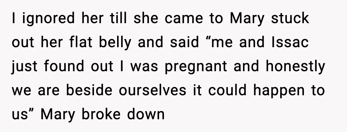 I ignored her till she came to Mary stuck out her flat belly and said “me and Issac just found out I was pregnant and honestly we are beside ourselves...