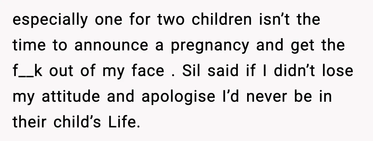 especially one for two children isn’t the time to announce a pregnancy and get the f__k out of my face . Sil said if I didn’t lose my attitude and...