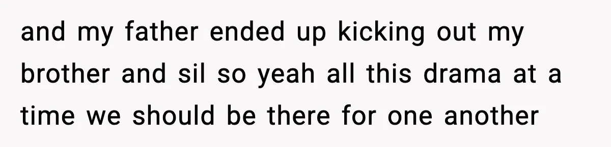 and my father ended up kicking out my brother and sil so yeah all this drama at a time we should be there for one another