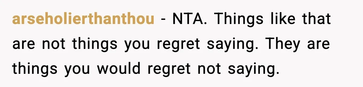 arseholierthanthou - NTA. Things like that are not things you regret saying. They are things you would regret not saying.