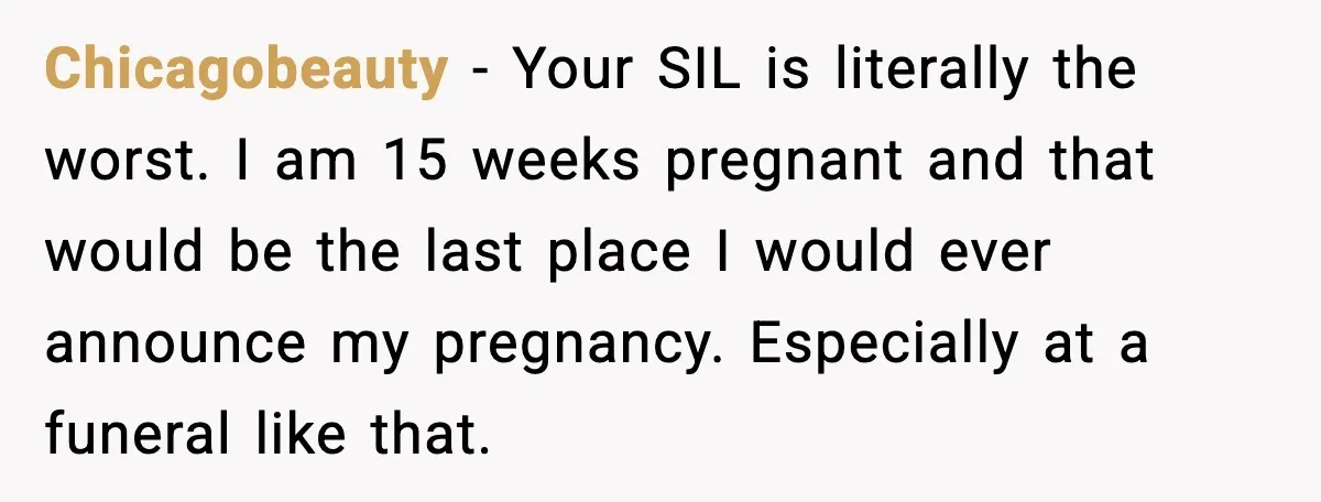 Chicagobeauty - Your SIL is literally the worst. I am 15 weeks pregnant and that would be the last place I would ever announce my pregnancy. Especially at a funeral...