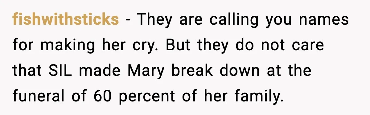 fishwithsticks - They are calling you names for making her cry. But they do not care that SIL made Mary break down at the funeral of 60 percent of her...
