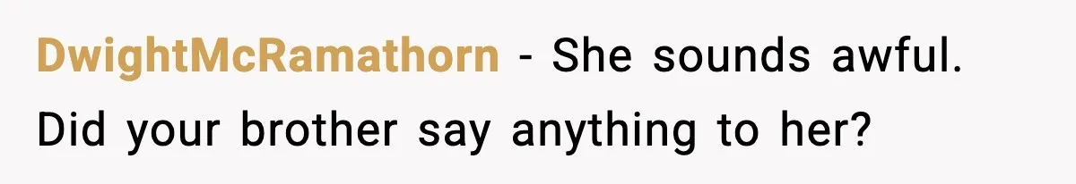 DwightMcRamathorn - She sounds awful. Did your brother say anything to her?