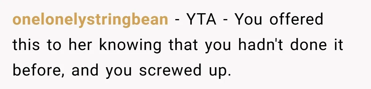 onelonelystringbean − YTA - You offered this to her knowing that you hadn't done it before, and you screwed up.