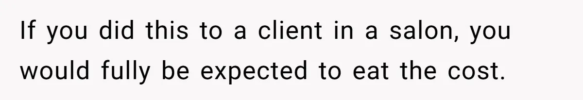 If you did this to a client in a salon, you would fully be expected to eat the cost.
