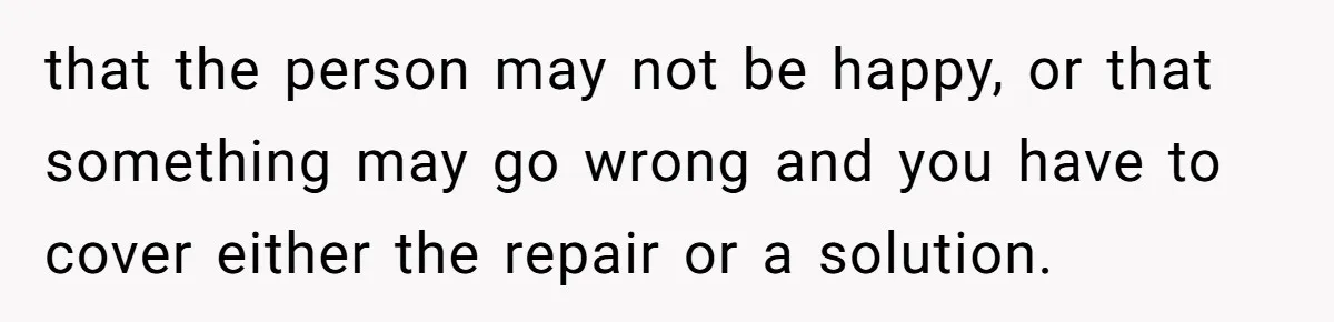 that the person may not be happy, or that something may go wrong and you have to cover either the repair or a solution.