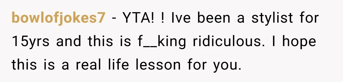 bowlofjokes7 − YTA! ! Ive been a stylist for 15yrs and this is f__king ridiculous. I hope this is a real life lesson for you.