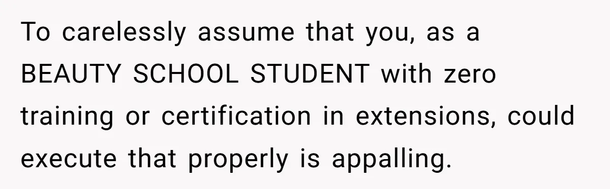 To carelessly assume that you, as a BEAUTY SCHOOL STUDENT with zero training or certification in extensions, could execute that properly is appalling.