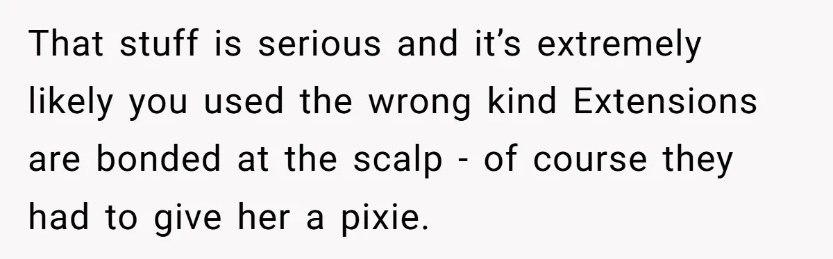 That stuff is serious and it’s extremely likely you used the wrong kind Extensions are bonded at the scalp - of course they had to give her a pixie.