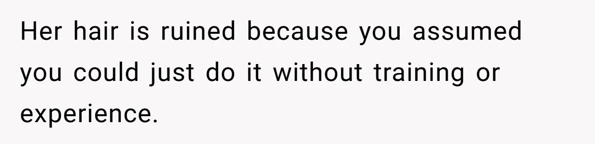 Her hair is ruined because you assumed you could just do it without training or experience.