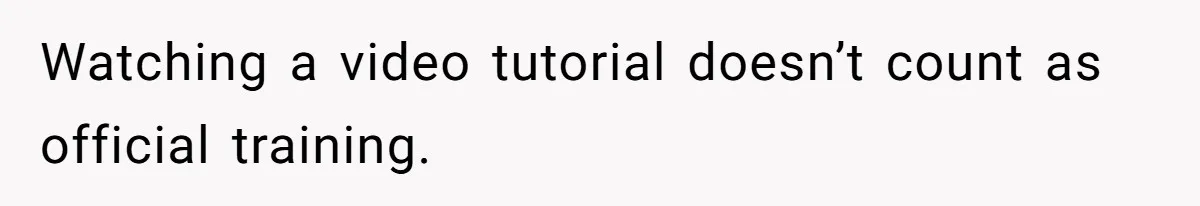 Watching a video tutorial doesn’t count as official training.