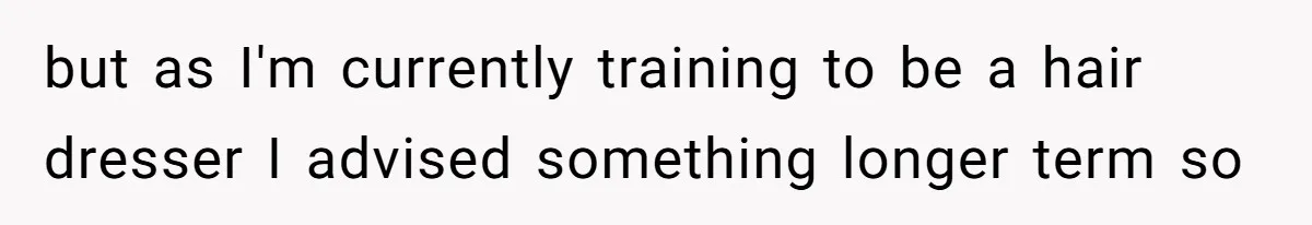 but as I'm currently training to be a hair dresser I advised something longer term so