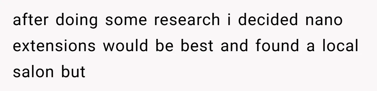 after doing some research i decided nano extensions would be best and found a local salon but