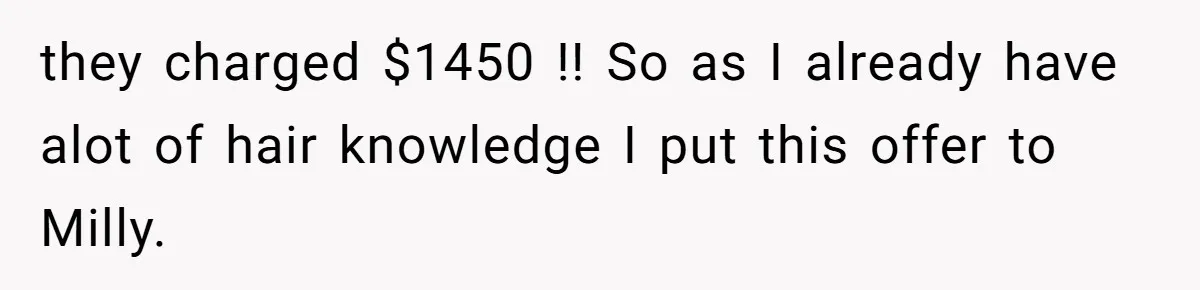 they charged $1450 !! So as I already have alot of hair knowledge I put this offer to Milly.