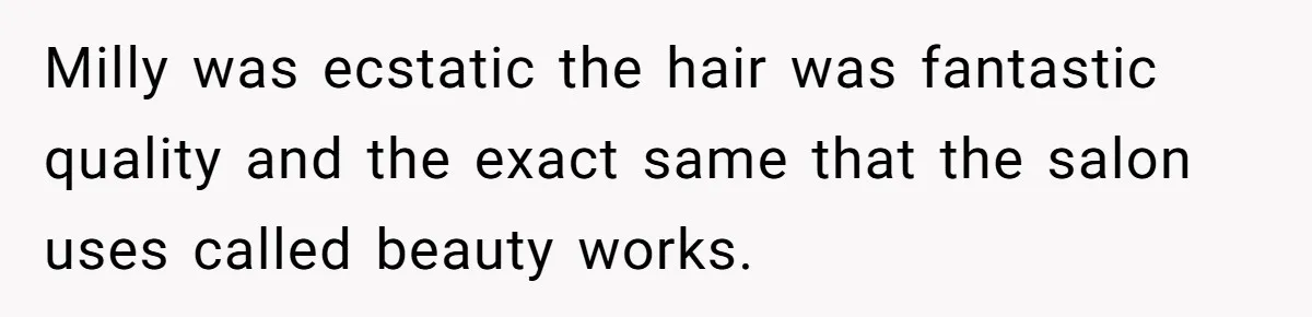 Milly was ecstatic the hair was fantastic quality and the exact same that the salon uses called beauty works.
