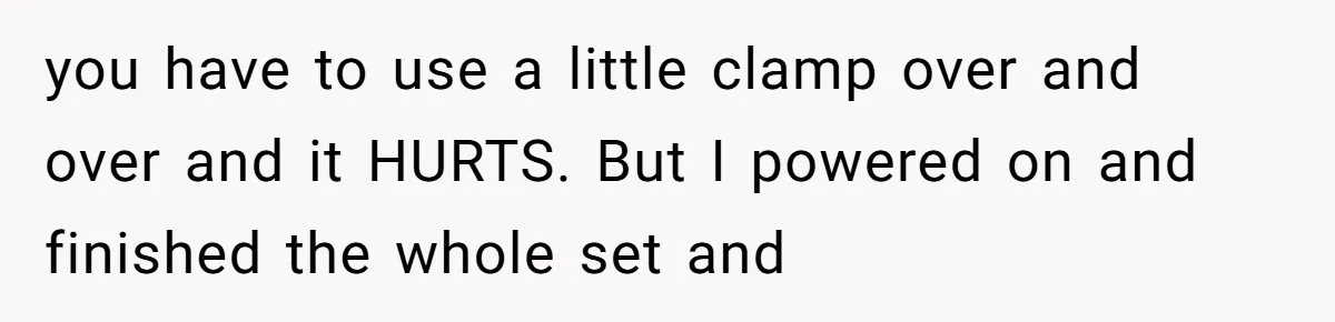 you have to use a little clamp over and over and it HURTS. But I powered on and finished the whole set and