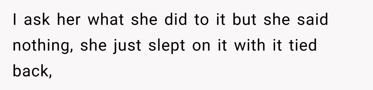 I ask her what she did to it but she said nothing, she just slept on it with it tied back,