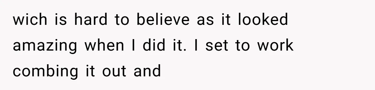 wich is hard to believe as it looked amazing when I did it. I set to work combing it out and