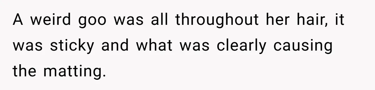 A weird goo was all throughout her hair, it was sticky and what was clearly causing the matting.