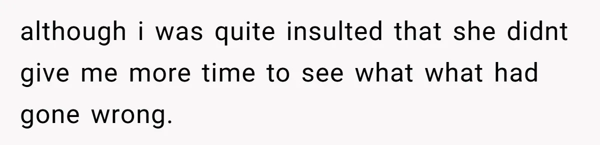 although i was quite insulted that she didnt give me more time to see what what had gone wrong.