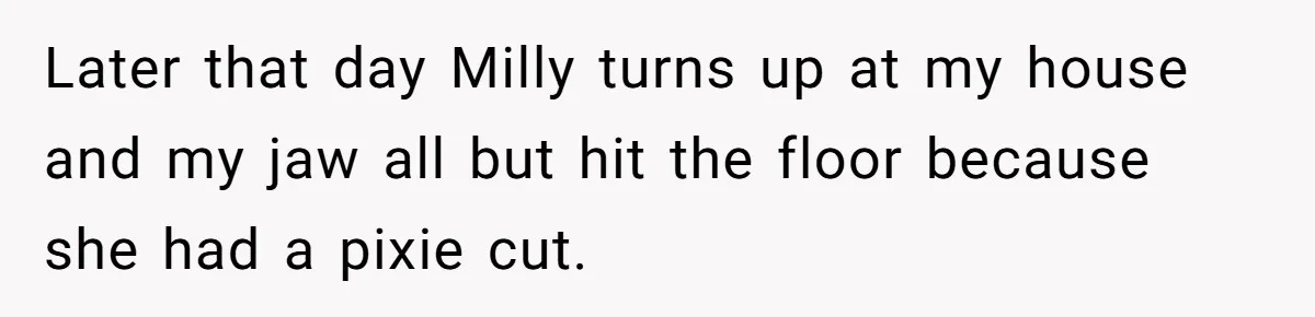 Later that day Milly turns up at my house and my jaw all but hit the floor because she had a pixie cut.