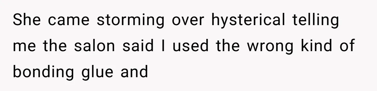 She came storming over hysterical telling me the salon said I used the wrong kind of bonding glue and