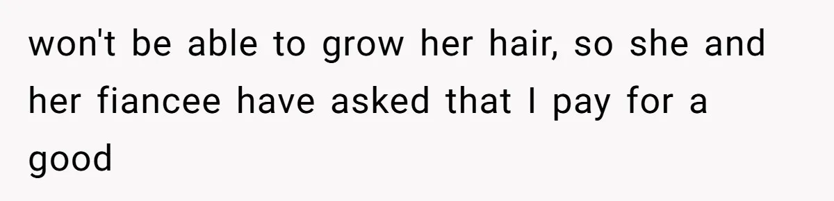 won't be able to grow her hair, so she and her fiancee have asked that I pay for a good