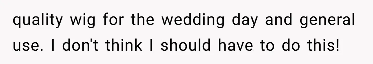 quality wig for the wedding day and general use. I don't think I should have to do this!