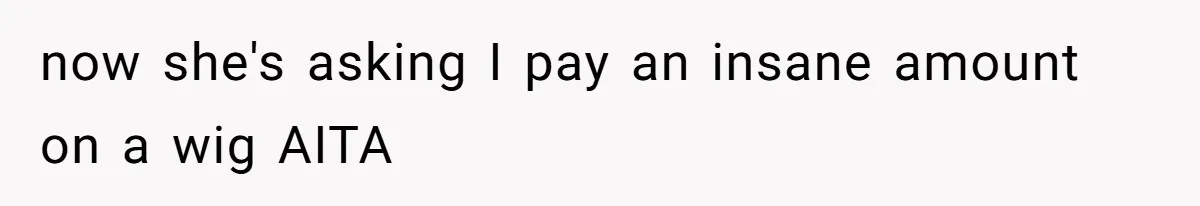 now she's asking I pay an insane amount on a wig AITA