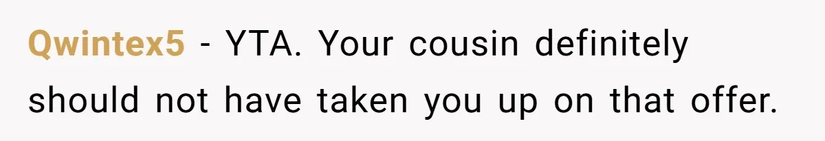Qwintex5 − YTA. Your cousin definitely should not have taken you up on that offer.