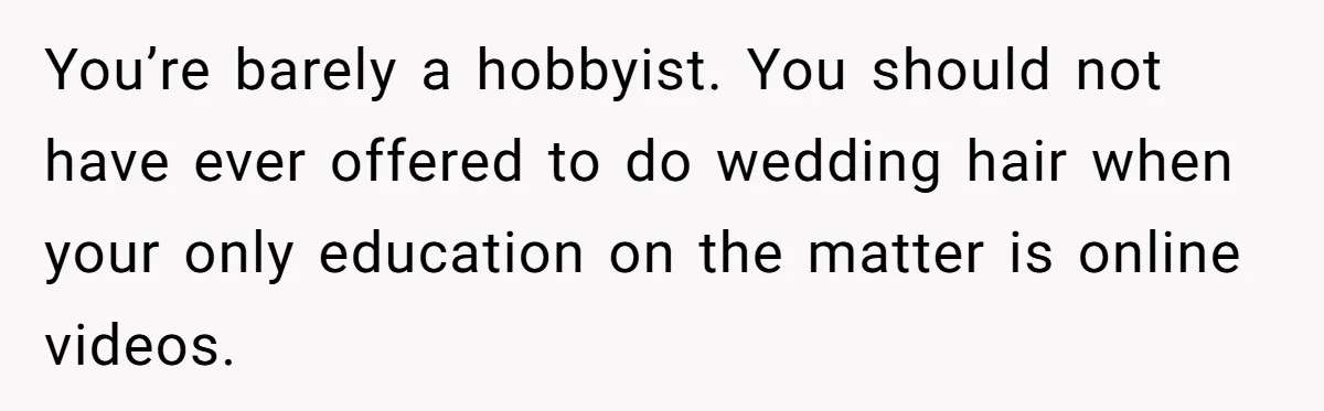 You’re barely a hobbyist. You should not have ever offered to do wedding hair when your only education on the matter is online videos.