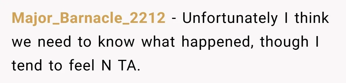 Major_Barnacle_2212 − Unfortunately I think we need to know what happened, though I tend to feel N TA.