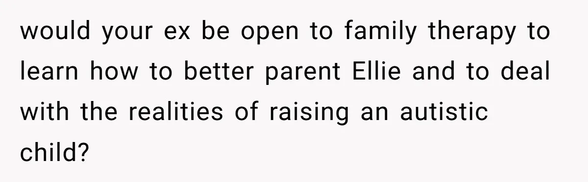 would your ex be open to family therapy to learn how to better parent Ellie and to deal with the realities of raising an autistic child?