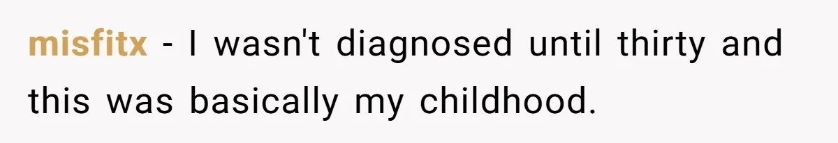 misfitx − I wasn't diagnosed until thirty and this was basically my childhood.