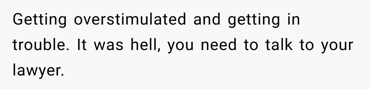 Getting overstimulated and getting in trouble. It was hell, you need to talk to your lawyer.