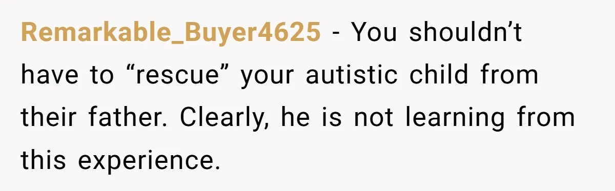 Remarkable_Buyer4625 − You shouldn’t have to “rescue” your autistic child from their father. Clearly, he is not learning from this experience.
