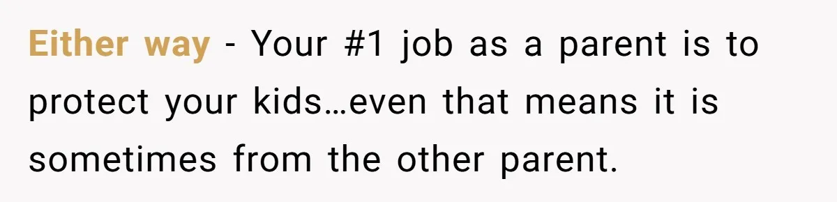 Either way - Your #1 job as a parent is to protect your kids…even that means it is sometimes from the other parent.