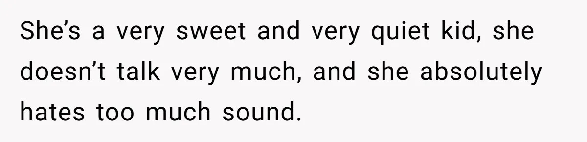 She’s a very sweet and very quiet kid, she doesn’t talk very much, and she absolutely hates too much sound.