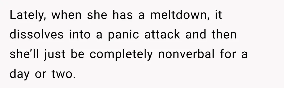Lately, when she has a meltdown, it dissolves into a panic attack and then she’ll just be completely nonverbal for a day or two.