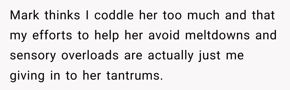 Mark thinks I coddle her too much and that my efforts to help her avoid meltdowns and sensory overloads are actually just me giving in to her tantrums.