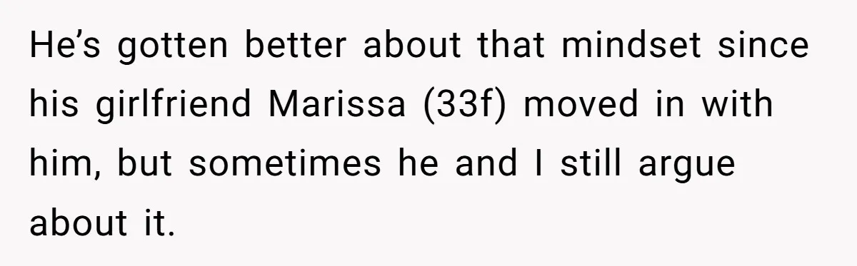 He’s gotten better about that mindset since his girlfriend Marissa (33f) moved in with him, but sometimes he and I still argue about it.