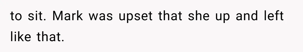 to sit. Mark was upset that she up and left like that.