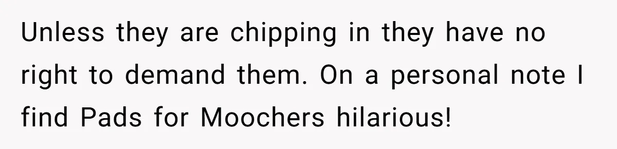 Unless they are chipping in they have no right to demand them. On a personal note I find Pads for Moochers hilarious!