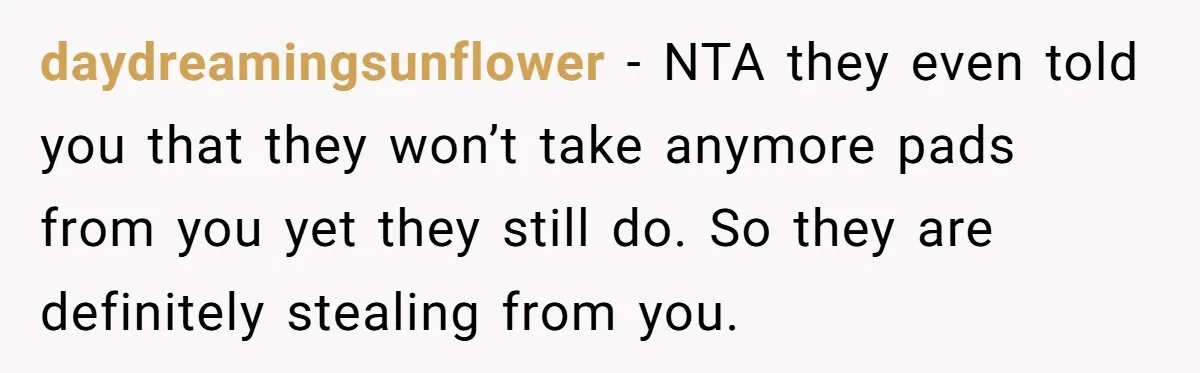 daydreamingsunflower - NTA they even told you that they won’t take anymore pads from you yet they still do. So they are definitely stealing from you.