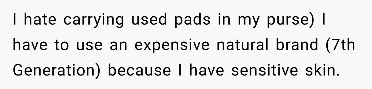 I hate carrying used pads in my purse) I have to use an expensive natural brand (7th Generation) because I have sensitive skin.