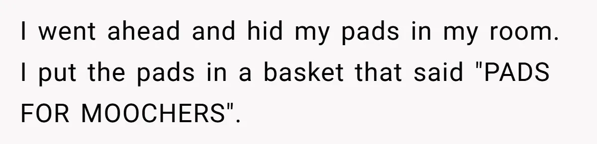 I went ahead and hid my pads in my room. I put the pads in a basket that said "PADS FOR MOOCHERS".
