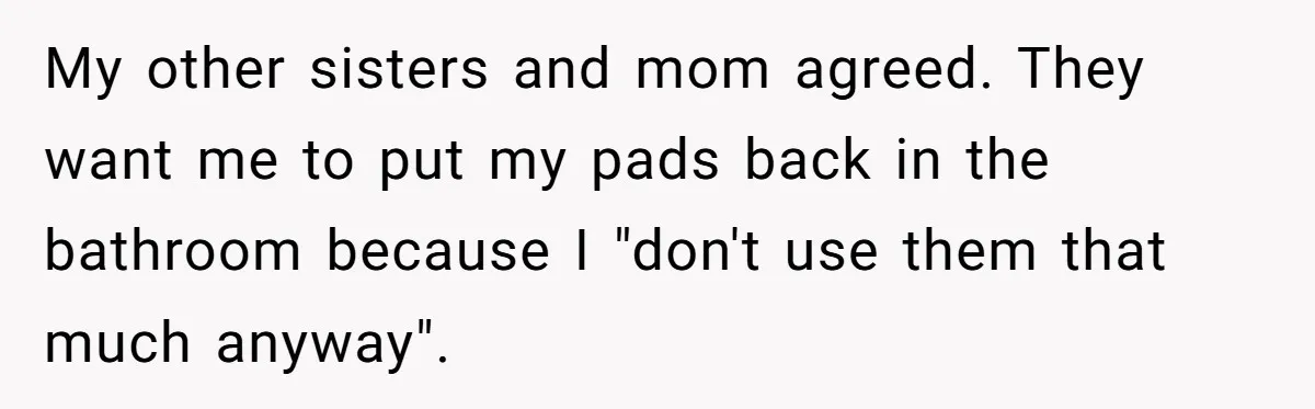 My other sisters and mom agreed. They want me to put my pads back in the bathroom because I "don't use them that much anyway".
