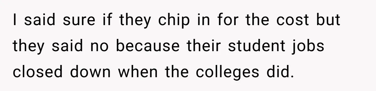 I said sure if they chip in for the cost but they said no because their student jobs closed down when the colleges did.