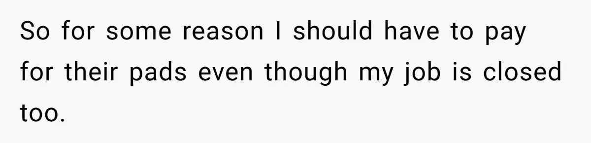 So for some reason I should have to pay for their pads even though my job is closed too.