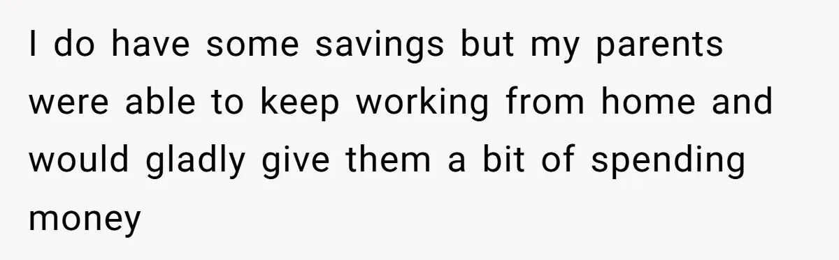 I do have some savings but my parents were able to keep working from home and would gladly give them a bit of spending money